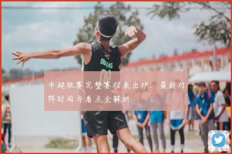 中超联赛完整赛程表出炉:最新对阵时间与看点全解析