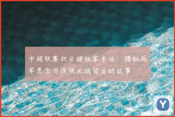 中超联赛积分榜独家专访：揭秘冠军悬念与保级大战背后的故事