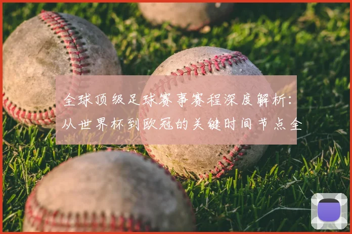全球顶级足球赛事赛程深度解析:从世界杯到欧冠的关键时间节点全览