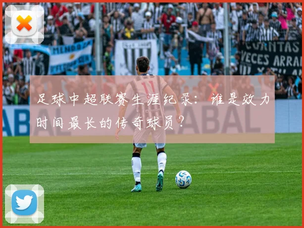 足球中超联赛生涯纪录：谁是效力时间最长的传奇球员？
