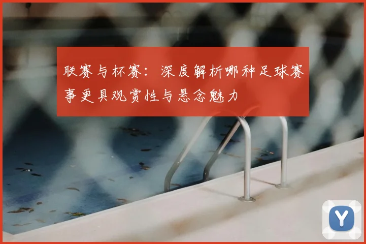 联赛与杯赛：深度解析哪种足球赛事更具观赏性与悬念魅力