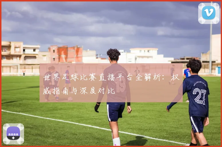 世界足球比赛直播平台全解析:权威指南与深度对比