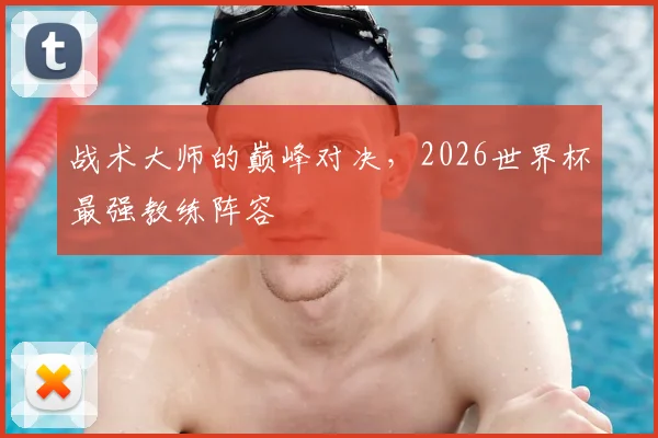 战术大师的巅峰对决,2026世界杯最强教练阵容