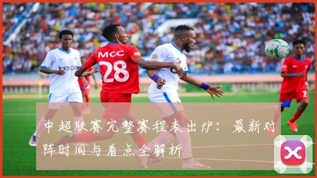 中超联赛完整赛程表出炉：最新对阵时间与看点全解析