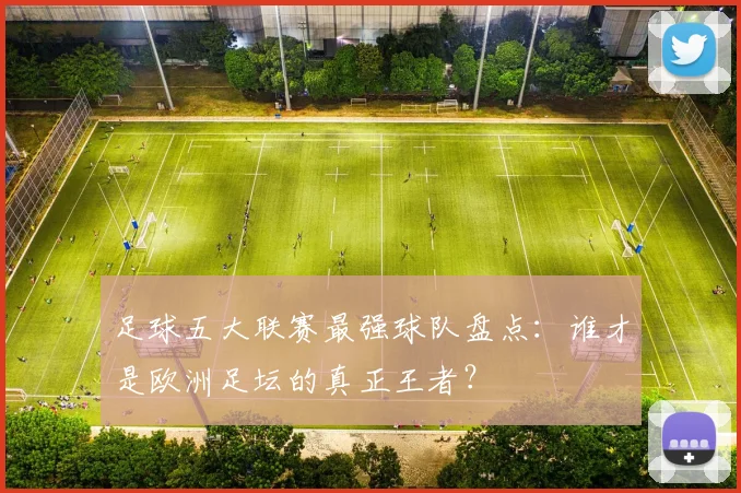 足球五大联赛最强球队盘点：谁才是欧洲足坛的真正王者？