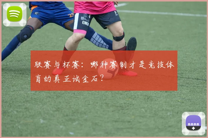 联赛与杯赛：哪种赛制才是竞技体育的真正试金石？