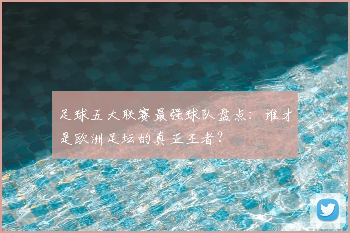 足球五大联赛最强球队盘点：谁才是欧洲足坛的真正王者？