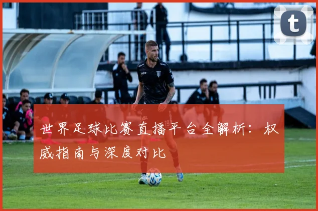 世界足球比赛直播平台全解析：权威指南与深度对比