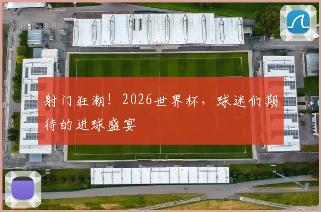 射门狂潮!2026世界杯,球迷们期待的进球盛宴