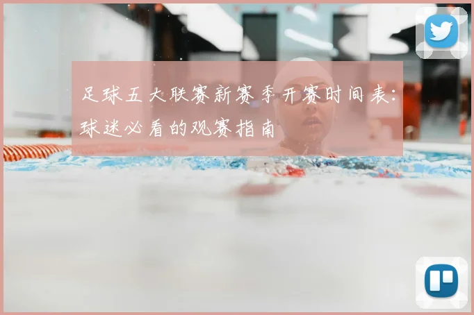 足球五大联赛新赛季开赛时间表:球迷必看的观赛指南