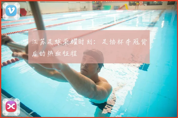 江苏足球荣耀时刻：足协杯夺冠背后的热血征程