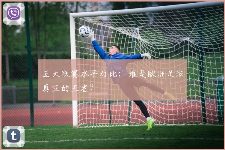 五大联赛水平对比:谁是欧洲足坛真正的王者?