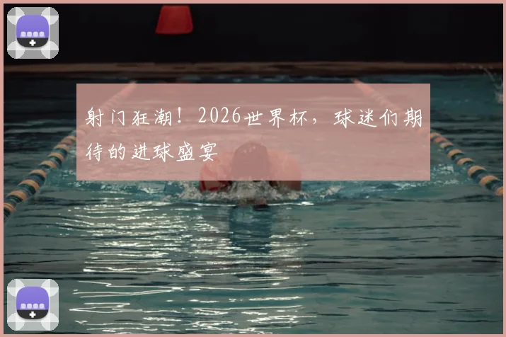 射门狂潮！2026世界杯，球迷们期待的进球盛宴