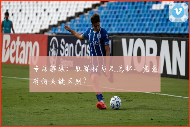 专访解读：联赛杯与足总杯，究竟有何关键区别？