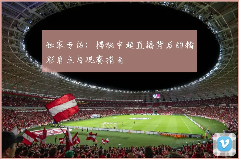 独家专访：揭秘中超直播背后的精彩看点与观赛指南